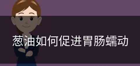 葱油如何促进胃肠蠕动(葱油如何促进胃肠蠕动呢)